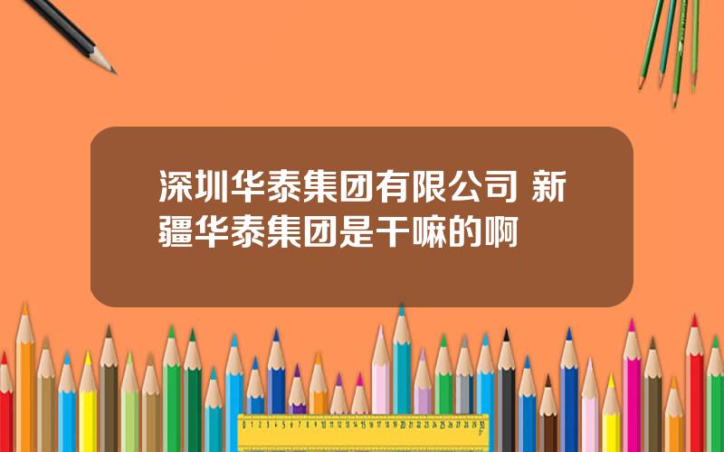 深圳华泰集团有限公司 新疆华泰集团是干嘛的啊